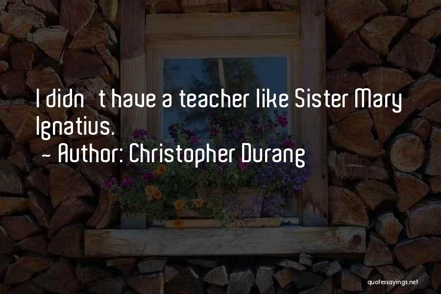 Christopher Durang Quotes: I Didn't Have A Teacher Like Sister Mary Ignatius.