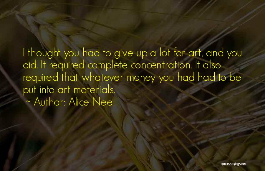 Alice Neel Quotes: I Thought You Had To Give Up A Lot For Art, And You Did. It Required Complete Concentration. It Also