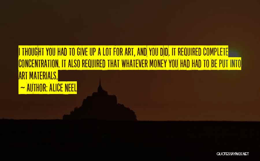 Alice Neel Quotes: I Thought You Had To Give Up A Lot For Art, And You Did. It Required Complete Concentration. It Also
