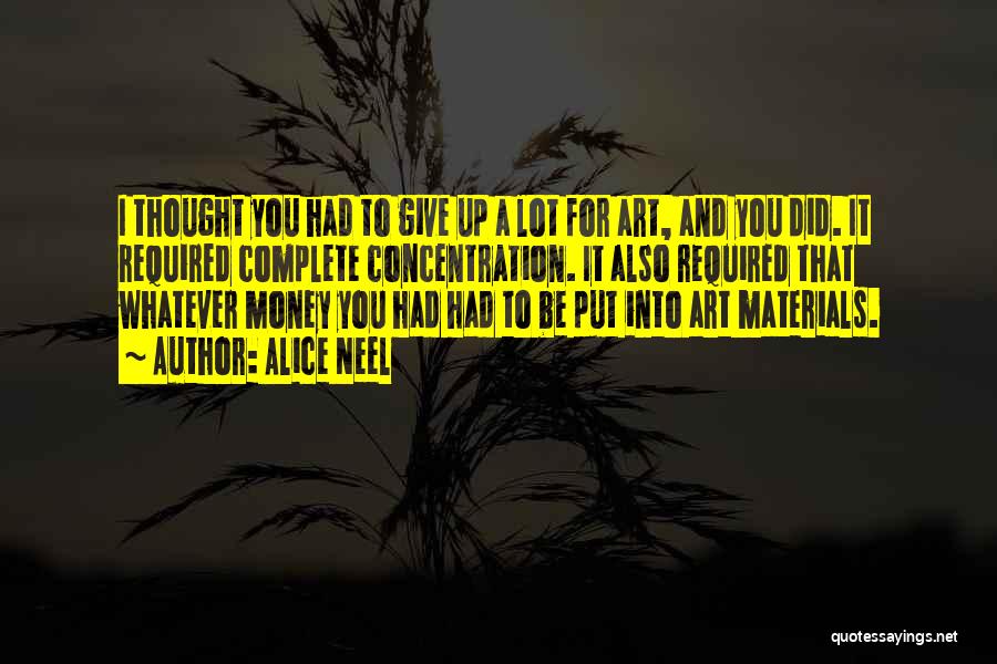 Alice Neel Quotes: I Thought You Had To Give Up A Lot For Art, And You Did. It Required Complete Concentration. It Also