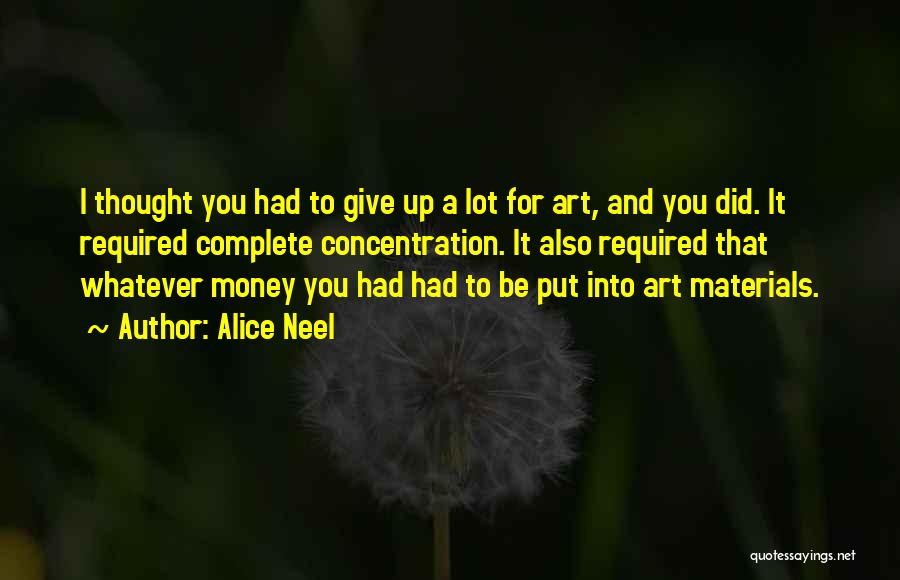 Alice Neel Quotes: I Thought You Had To Give Up A Lot For Art, And You Did. It Required Complete Concentration. It Also