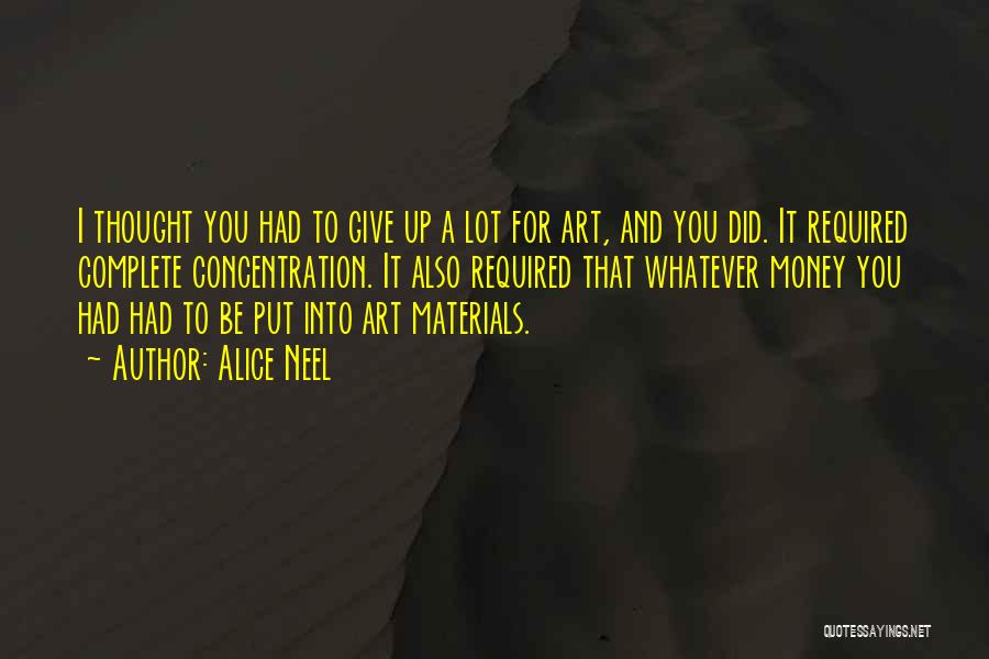 Alice Neel Quotes: I Thought You Had To Give Up A Lot For Art, And You Did. It Required Complete Concentration. It Also