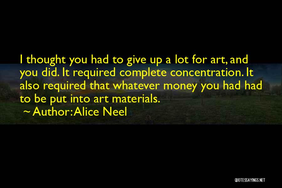 Alice Neel Quotes: I Thought You Had To Give Up A Lot For Art, And You Did. It Required Complete Concentration. It Also