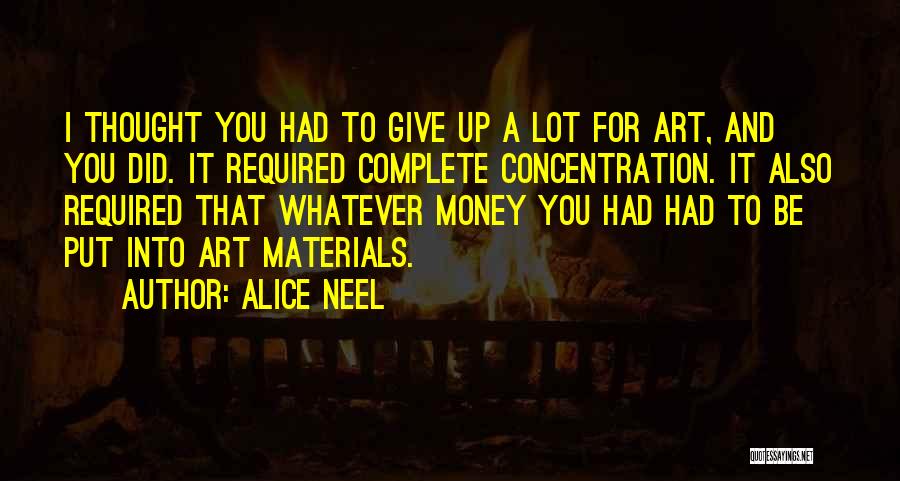 Alice Neel Quotes: I Thought You Had To Give Up A Lot For Art, And You Did. It Required Complete Concentration. It Also