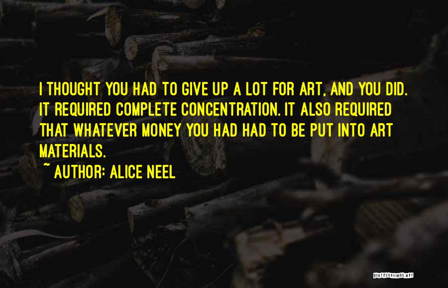 Alice Neel Quotes: I Thought You Had To Give Up A Lot For Art, And You Did. It Required Complete Concentration. It Also