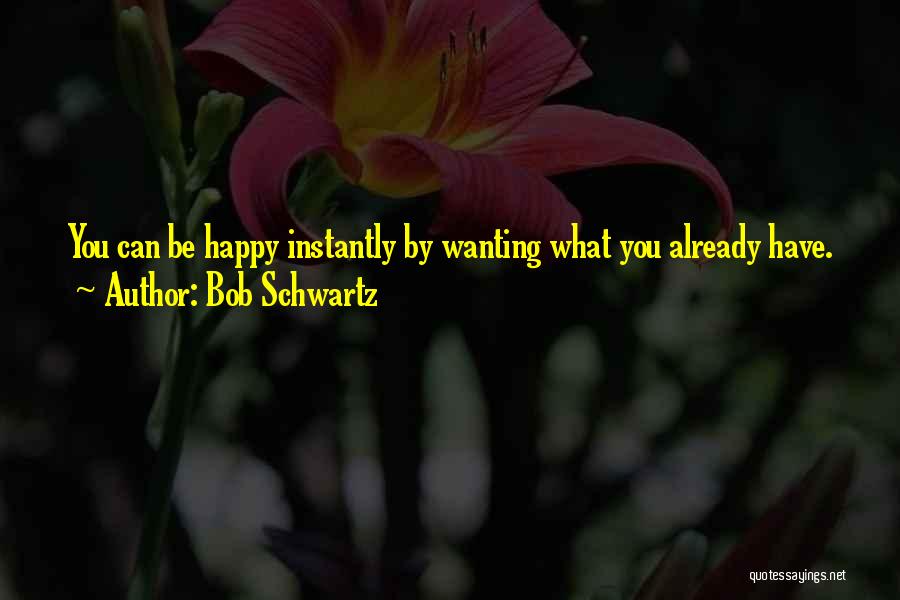 Bob Schwartz Quotes: You Can Be Happy Instantly By Wanting What You Already Have.