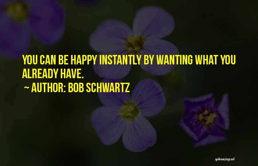 Bob Schwartz Quotes: You Can Be Happy Instantly By Wanting What You Already Have.