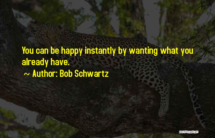 Bob Schwartz Quotes: You Can Be Happy Instantly By Wanting What You Already Have.