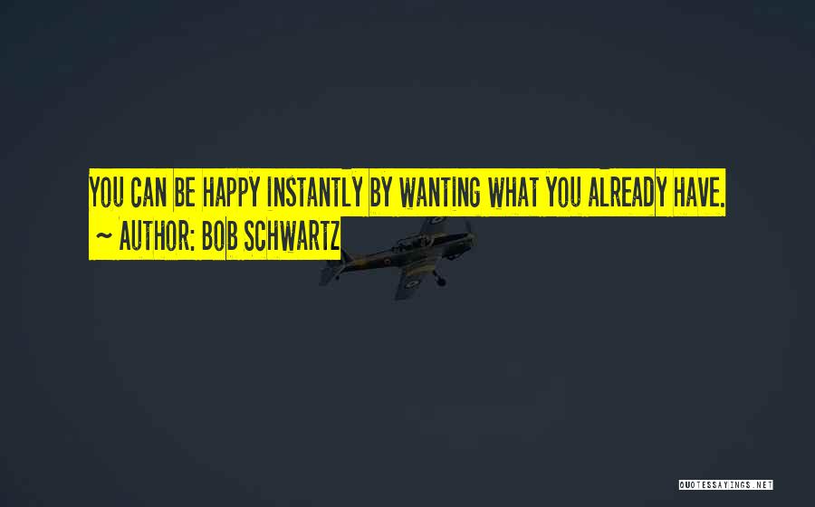 Bob Schwartz Quotes: You Can Be Happy Instantly By Wanting What You Already Have.