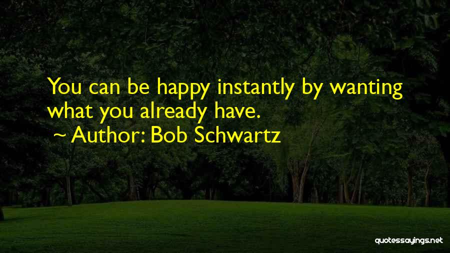 Bob Schwartz Quotes: You Can Be Happy Instantly By Wanting What You Already Have.