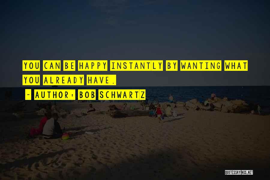 Bob Schwartz Quotes: You Can Be Happy Instantly By Wanting What You Already Have.