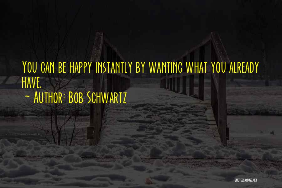 Bob Schwartz Quotes: You Can Be Happy Instantly By Wanting What You Already Have.