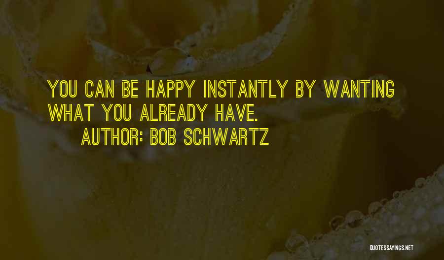 Bob Schwartz Quotes: You Can Be Happy Instantly By Wanting What You Already Have.