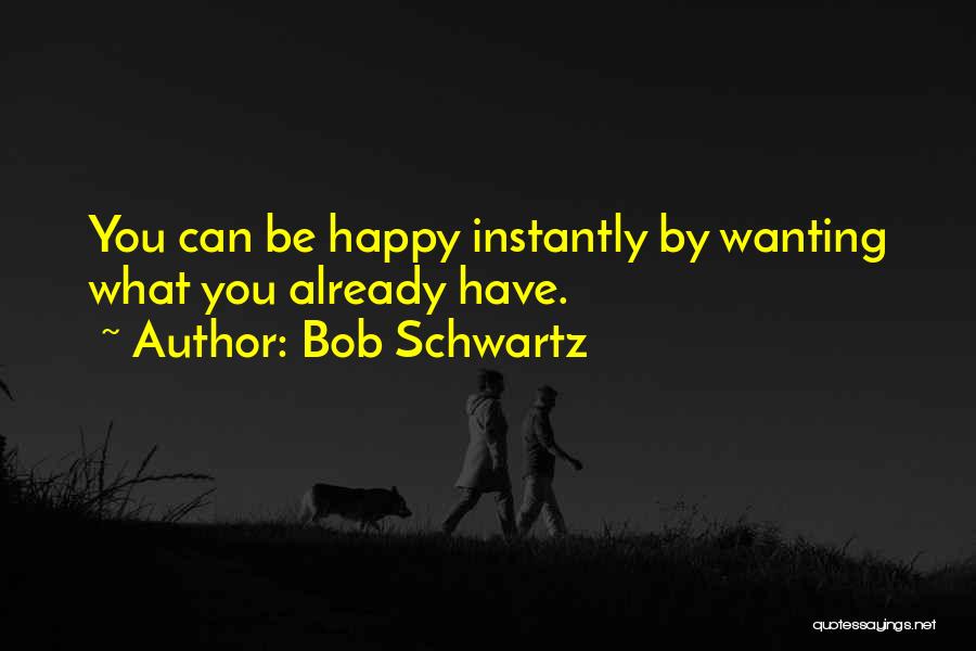 Bob Schwartz Quotes: You Can Be Happy Instantly By Wanting What You Already Have.