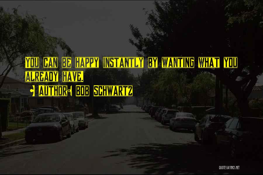 Bob Schwartz Quotes: You Can Be Happy Instantly By Wanting What You Already Have.