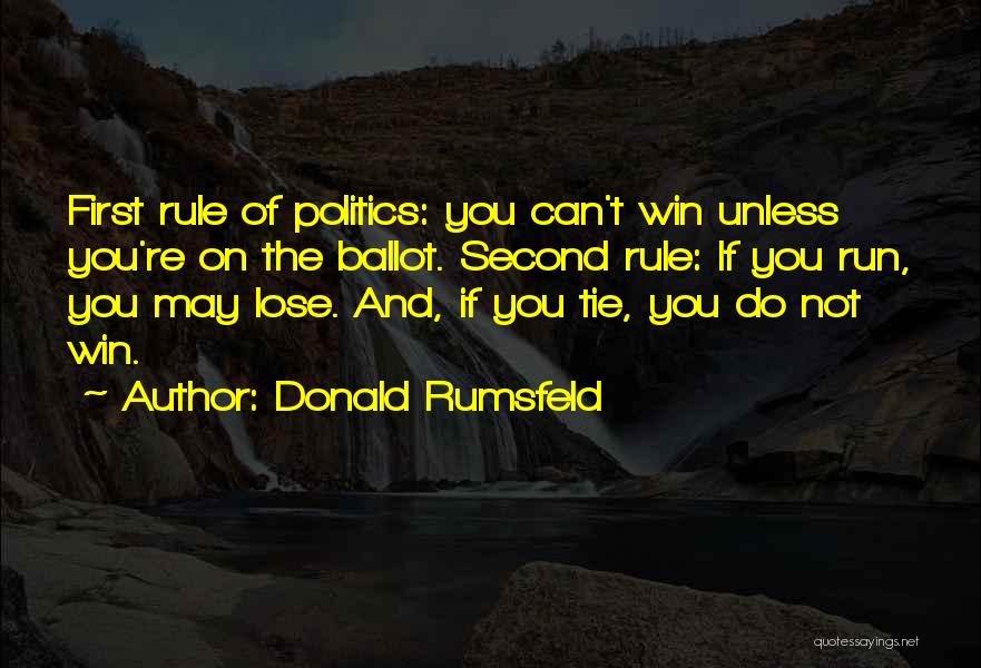 Donald Rumsfeld Quotes: First Rule Of Politics: You Can't Win Unless You're On The Ballot. Second Rule: If You Run, You May Lose.