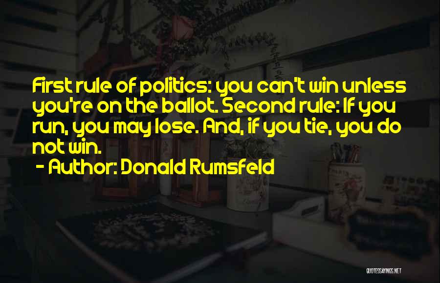 Donald Rumsfeld Quotes: First Rule Of Politics: You Can't Win Unless You're On The Ballot. Second Rule: If You Run, You May Lose.