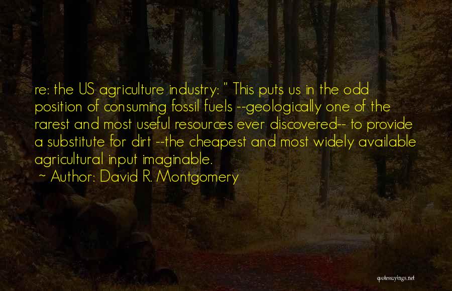 David R. Montgomery Quotes: Re: The Us Agriculture Industry: This Puts Us In The Odd Position Of Consuming Fossil Fuels --geologically One Of The