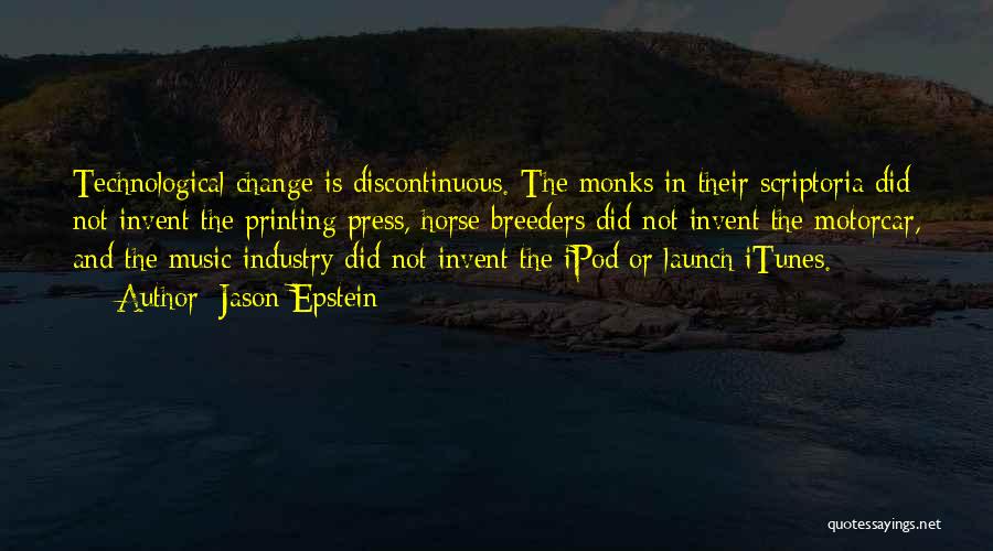 Jason Epstein Quotes: Technological Change Is Discontinuous. The Monks In Their Scriptoria Did Not Invent The Printing Press, Horse Breeders Did Not Invent