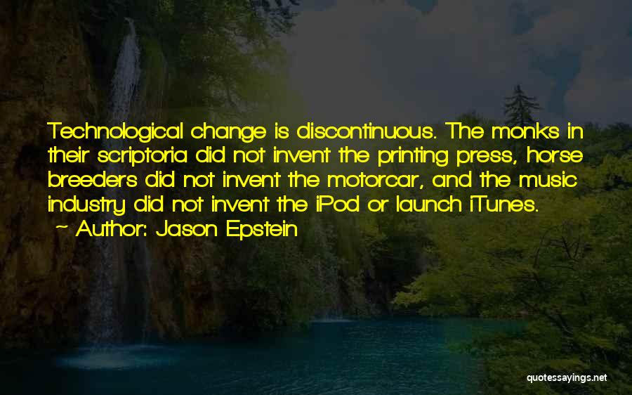 Jason Epstein Quotes: Technological Change Is Discontinuous. The Monks In Their Scriptoria Did Not Invent The Printing Press, Horse Breeders Did Not Invent