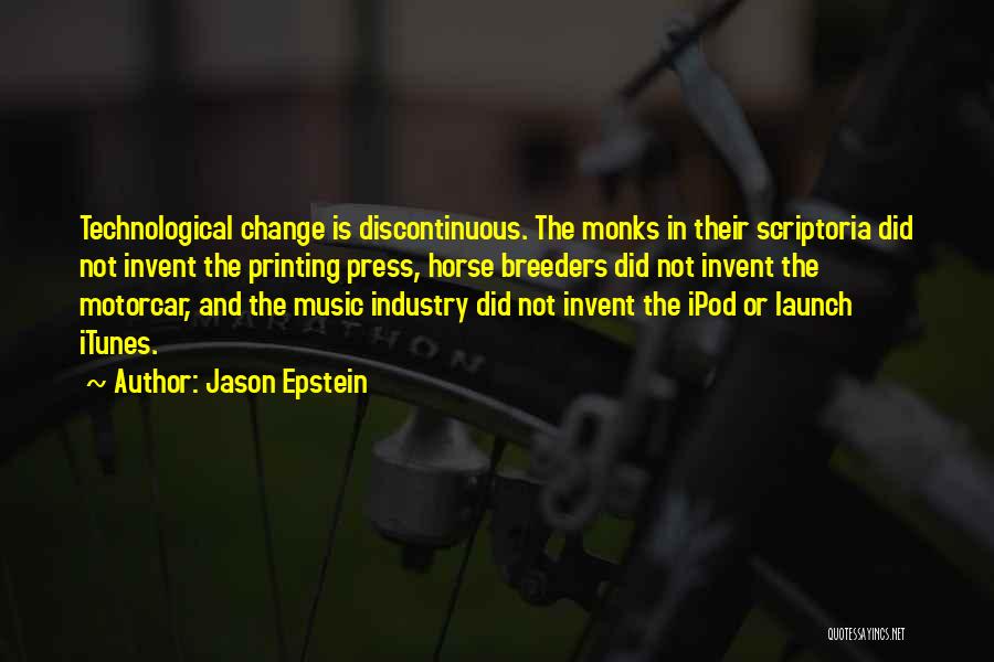 Jason Epstein Quotes: Technological Change Is Discontinuous. The Monks In Their Scriptoria Did Not Invent The Printing Press, Horse Breeders Did Not Invent