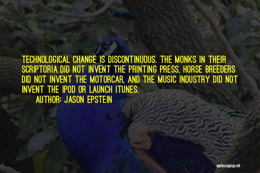 Jason Epstein Quotes: Technological Change Is Discontinuous. The Monks In Their Scriptoria Did Not Invent The Printing Press, Horse Breeders Did Not Invent