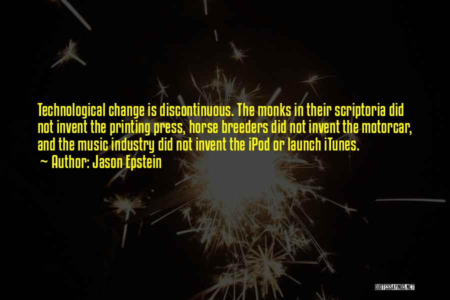 Jason Epstein Quotes: Technological Change Is Discontinuous. The Monks In Their Scriptoria Did Not Invent The Printing Press, Horse Breeders Did Not Invent