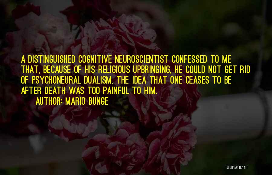 Mario Bunge Quotes: A Distinguished Cognitive Neuroscientist Confessed To Me That, Because Of His Religious Upbringing, He Could Not Get Rid Of Psychoneural