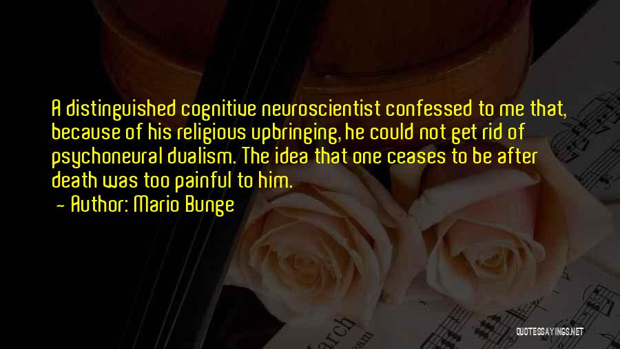 Mario Bunge Quotes: A Distinguished Cognitive Neuroscientist Confessed To Me That, Because Of His Religious Upbringing, He Could Not Get Rid Of Psychoneural