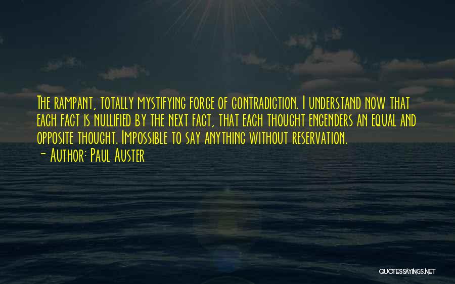 Paul Auster Quotes: The Rampant, Totally Mystifying Force Of Contradiction. I Understand Now That Each Fact Is Nullified By The Next Fact, That