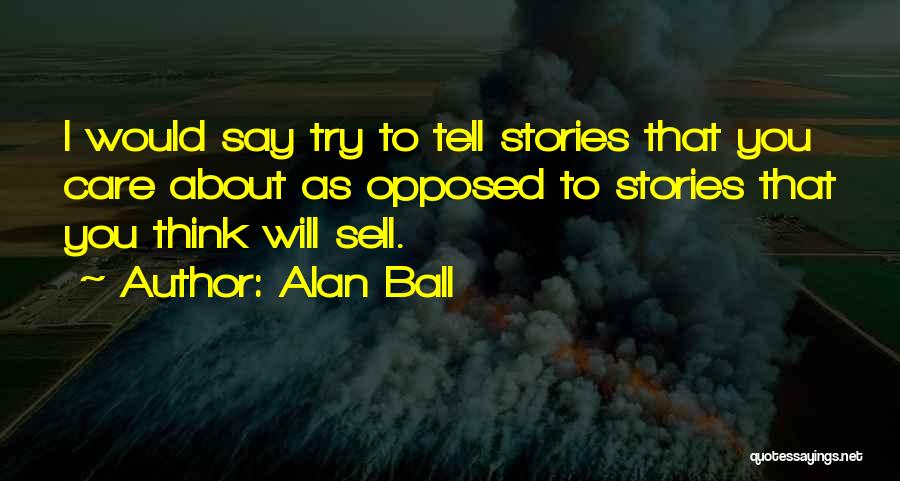 Alan Ball Quotes: I Would Say Try To Tell Stories That You Care About As Opposed To Stories That You Think Will Sell.