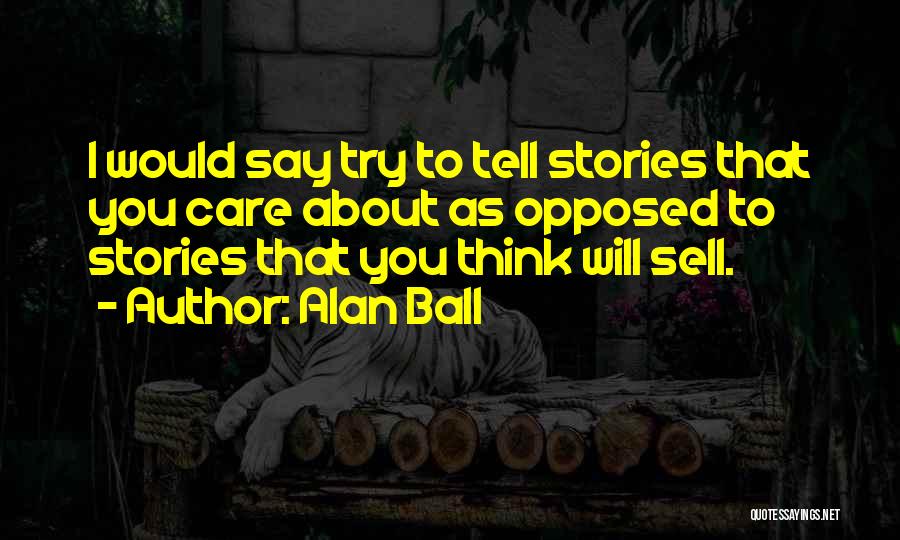 Alan Ball Quotes: I Would Say Try To Tell Stories That You Care About As Opposed To Stories That You Think Will Sell.