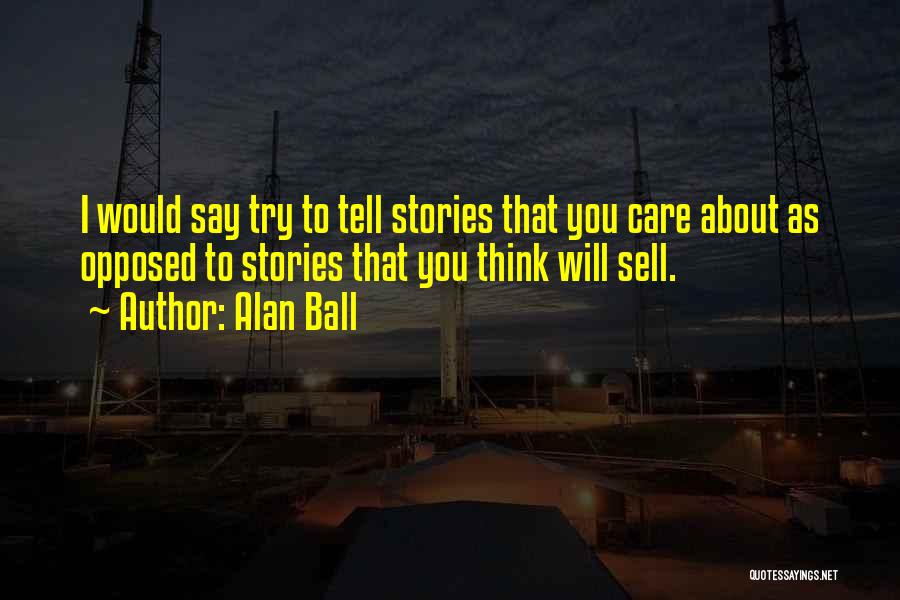Alan Ball Quotes: I Would Say Try To Tell Stories That You Care About As Opposed To Stories That You Think Will Sell.