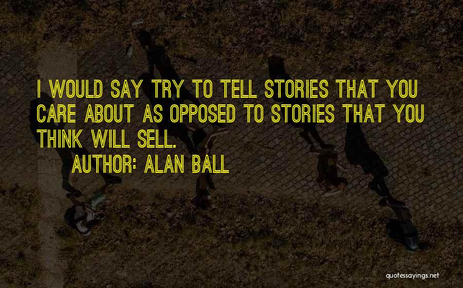Alan Ball Quotes: I Would Say Try To Tell Stories That You Care About As Opposed To Stories That You Think Will Sell.