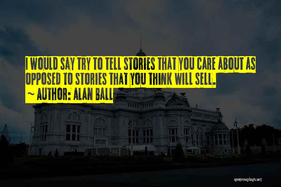 Alan Ball Quotes: I Would Say Try To Tell Stories That You Care About As Opposed To Stories That You Think Will Sell.