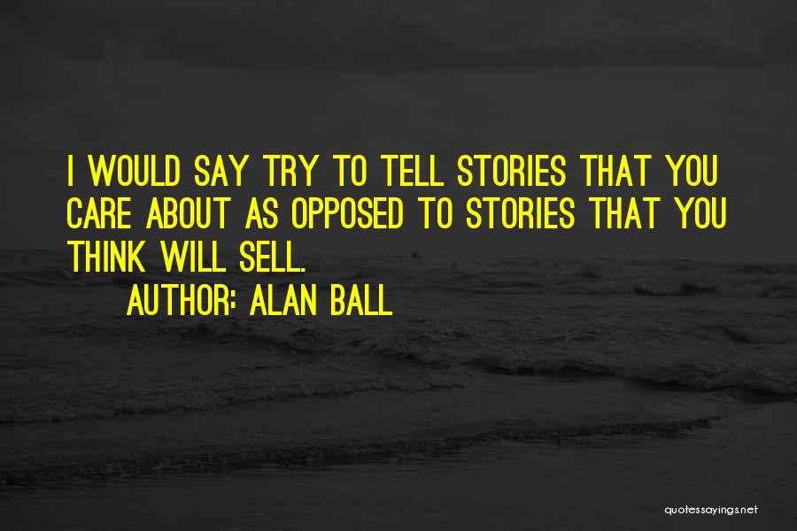 Alan Ball Quotes: I Would Say Try To Tell Stories That You Care About As Opposed To Stories That You Think Will Sell.