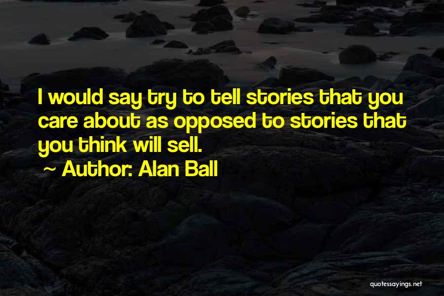 Alan Ball Quotes: I Would Say Try To Tell Stories That You Care About As Opposed To Stories That You Think Will Sell.