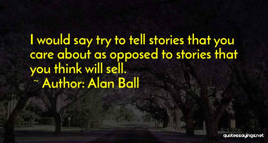 Alan Ball Quotes: I Would Say Try To Tell Stories That You Care About As Opposed To Stories That You Think Will Sell.