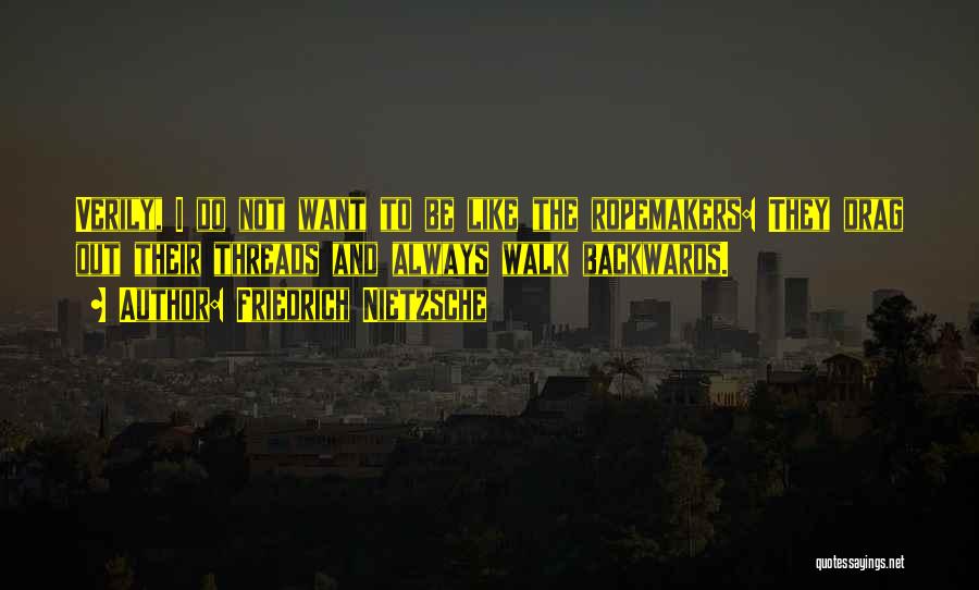 Friedrich Nietzsche Quotes: Verily, I Do Not Want To Be Like The Ropemakers: They Drag Out Their Threads And Always Walk Backwards.