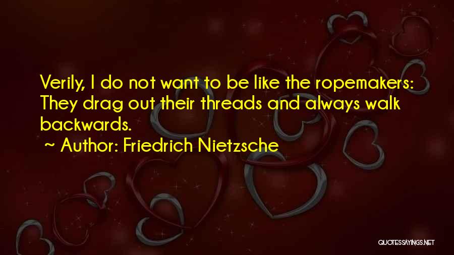 Friedrich Nietzsche Quotes: Verily, I Do Not Want To Be Like The Ropemakers: They Drag Out Their Threads And Always Walk Backwards.