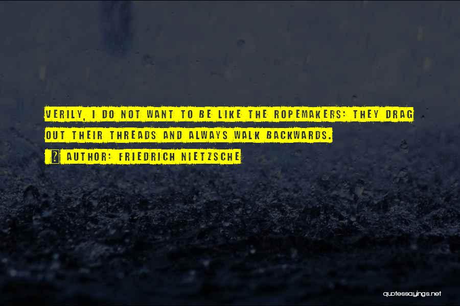 Friedrich Nietzsche Quotes: Verily, I Do Not Want To Be Like The Ropemakers: They Drag Out Their Threads And Always Walk Backwards.