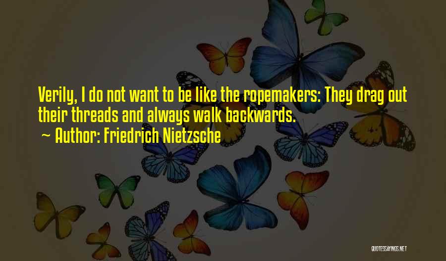 Friedrich Nietzsche Quotes: Verily, I Do Not Want To Be Like The Ropemakers: They Drag Out Their Threads And Always Walk Backwards.