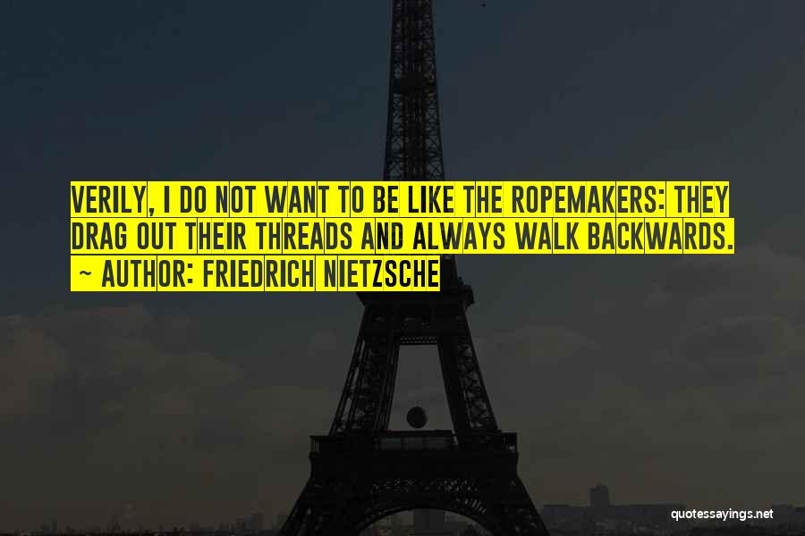 Friedrich Nietzsche Quotes: Verily, I Do Not Want To Be Like The Ropemakers: They Drag Out Their Threads And Always Walk Backwards.