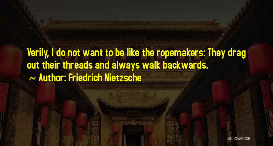 Friedrich Nietzsche Quotes: Verily, I Do Not Want To Be Like The Ropemakers: They Drag Out Their Threads And Always Walk Backwards.