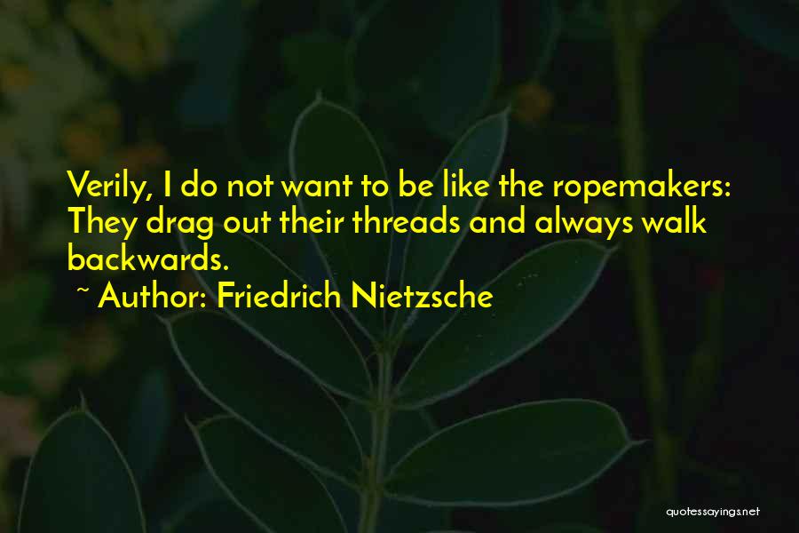 Friedrich Nietzsche Quotes: Verily, I Do Not Want To Be Like The Ropemakers: They Drag Out Their Threads And Always Walk Backwards.