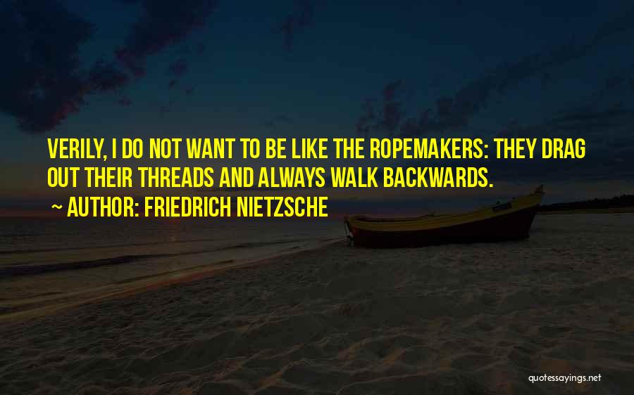 Friedrich Nietzsche Quotes: Verily, I Do Not Want To Be Like The Ropemakers: They Drag Out Their Threads And Always Walk Backwards.