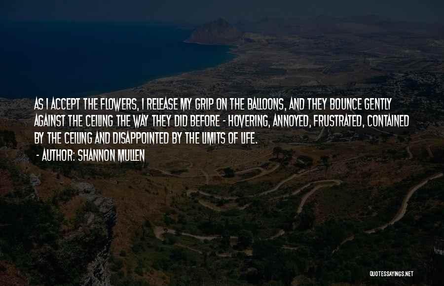 Shannon Mullen Quotes: As I Accept The Flowers, I Release My Grip On The Balloons, And They Bounce Gently Against The Ceiling The