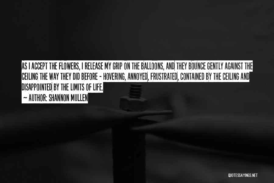 Shannon Mullen Quotes: As I Accept The Flowers, I Release My Grip On The Balloons, And They Bounce Gently Against The Ceiling The