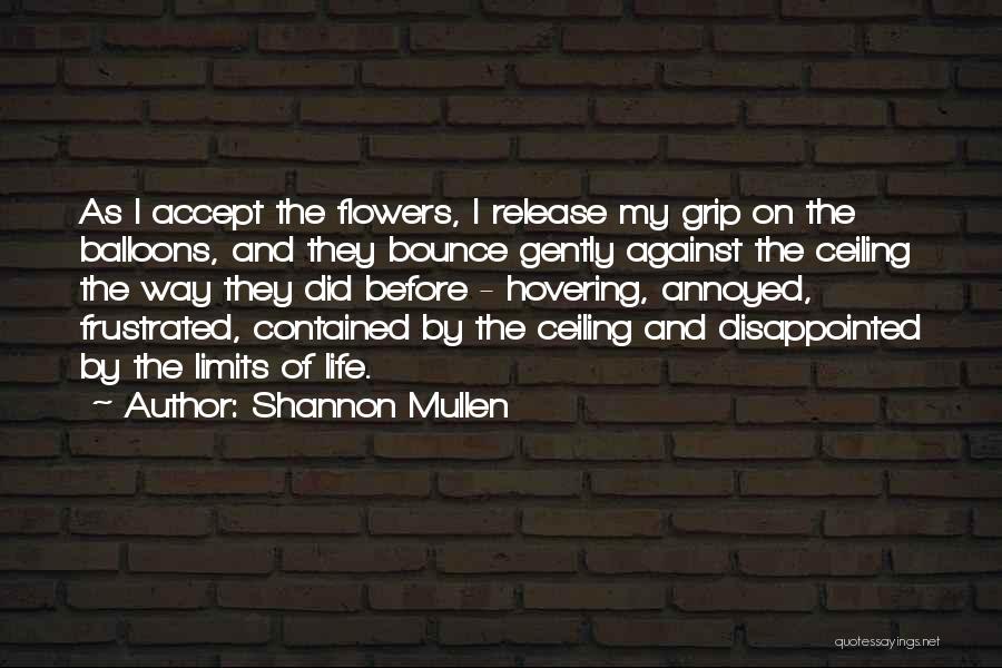 Shannon Mullen Quotes: As I Accept The Flowers, I Release My Grip On The Balloons, And They Bounce Gently Against The Ceiling The