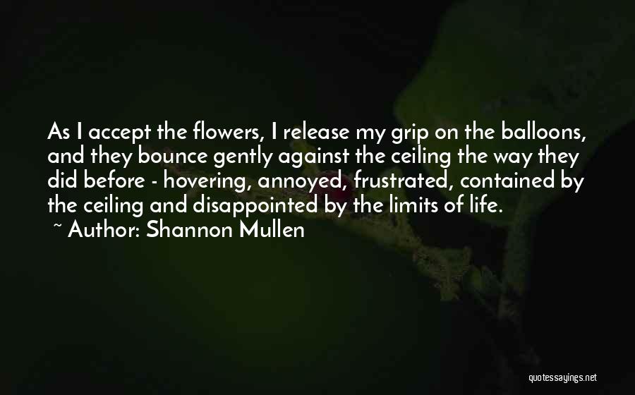 Shannon Mullen Quotes: As I Accept The Flowers, I Release My Grip On The Balloons, And They Bounce Gently Against The Ceiling The